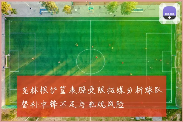 克林根护筐表现受限拓媒分析球队替补中锋不足与犯规风险
