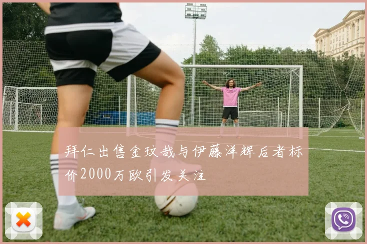 拜仁出售金玟哉与伊藤洋辉后者标价2000万欧引发关注