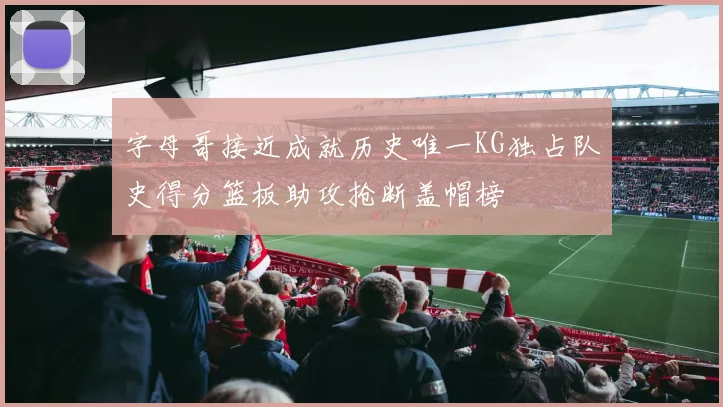 字母哥接近成就历史唯一KG独占队史得分篮板助攻抢断盖帽榜