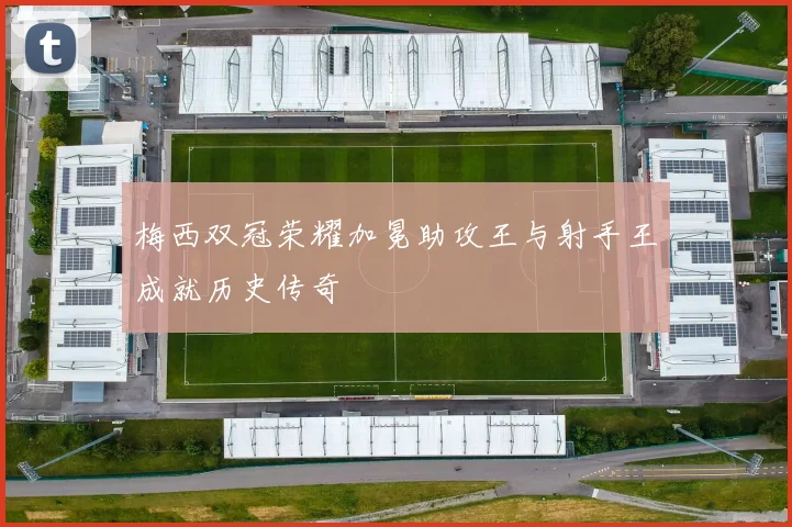 梅西双冠荣耀加冕助攻王与射手王成就历史传奇