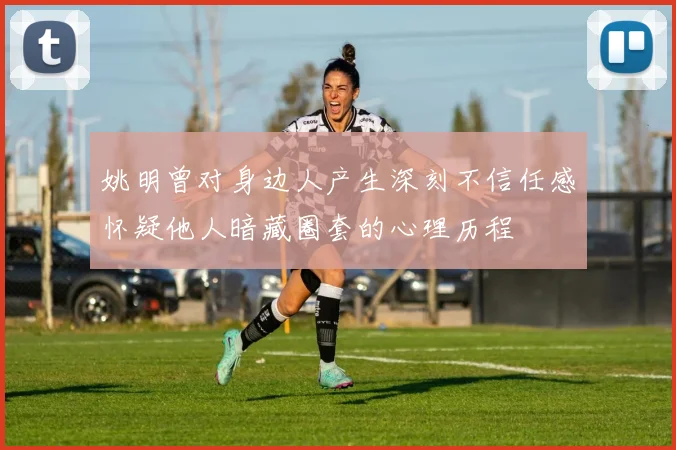 姚明曾对身边人产生深刻不信任感怀疑他人暗藏圈套的心理历程