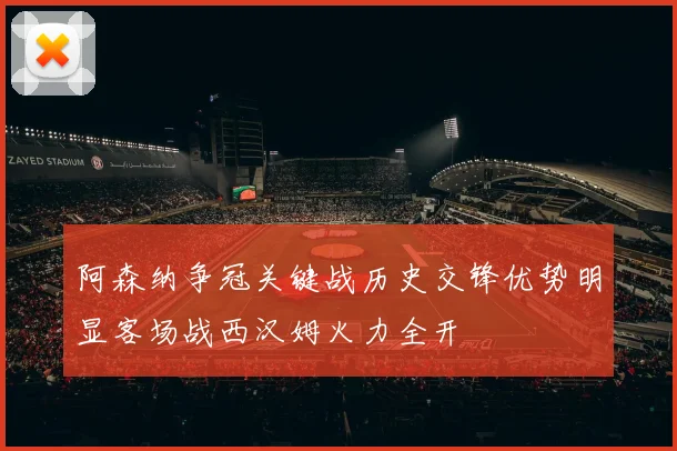 阿森纳争冠关键战历史交锋优势明显客场战西汉姆火力全开