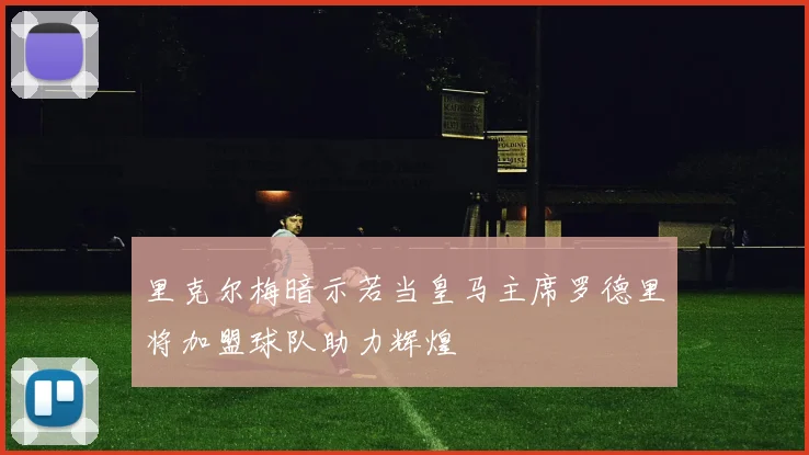里克尔梅暗示若当皇马主席罗德里将加盟球队助力辉煌