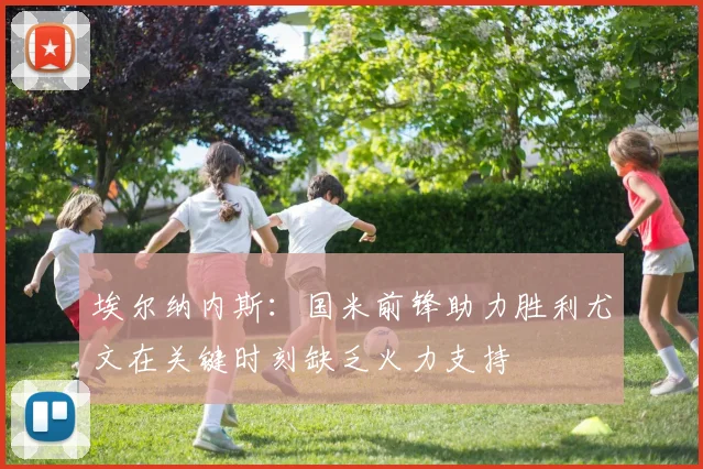 埃尔纳内斯：国米前锋助力胜利尤文在关键时刻缺乏火力支持