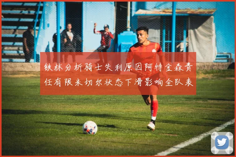 铁林分析骑士失利原因阿特金森责任有限米切尔状态下滑影响全队表现