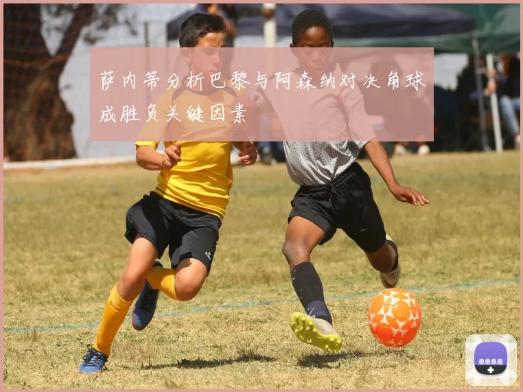 萨内蒂分析巴黎与阿森纳对决角球成胜负关键因素