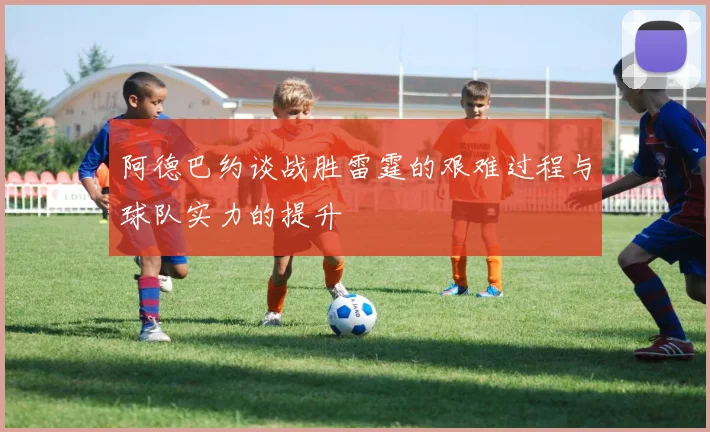 阿德巴约谈战胜雷霆的艰难过程与球队实力的提升