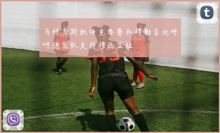 马特乌斯批评克洛普和穆勒言论呼吁德国队支持穆西亚拉