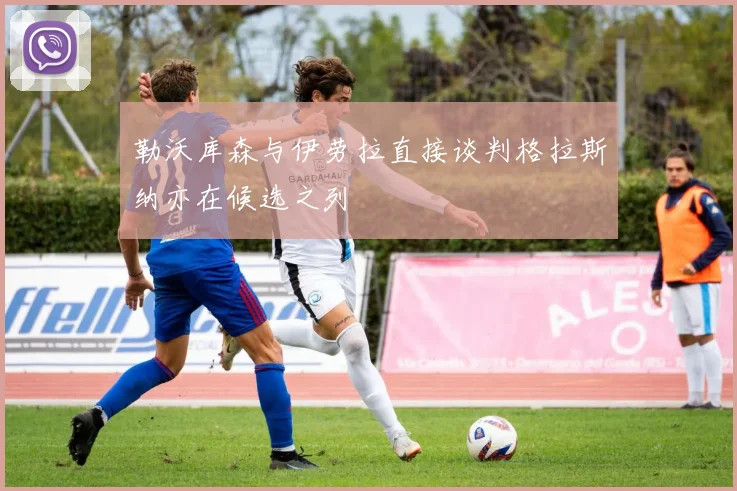 勒沃库森与伊劳拉直接谈判格拉斯纳亦在候选之列