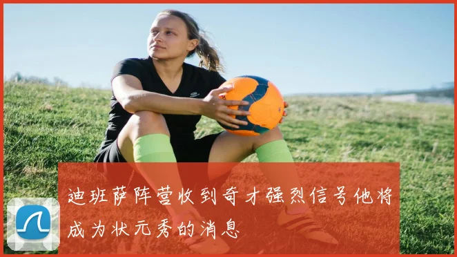 迪班萨阵营收到奇才强烈信号他将成为状元秀的消息
