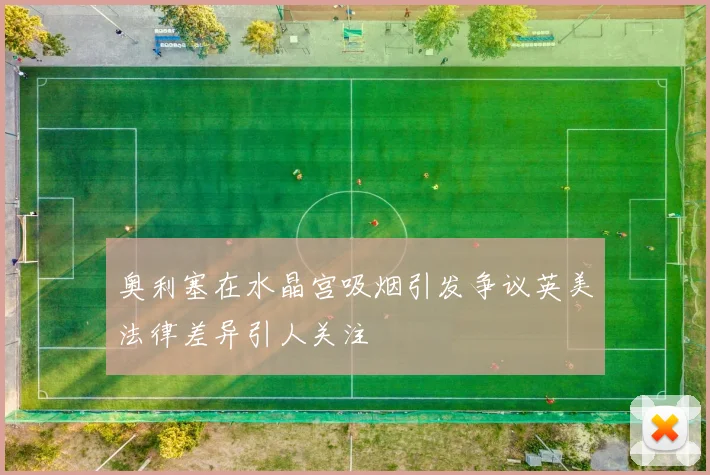 奥利塞在水晶宫吸烟引发争议英美法律差异引人关注