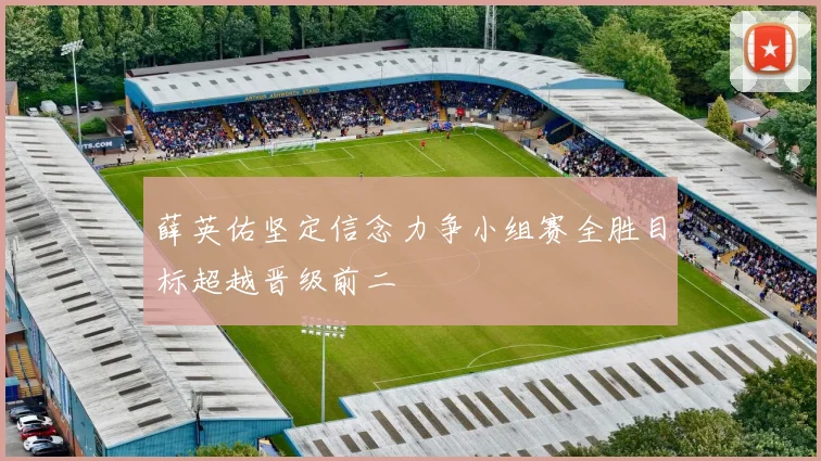 薛英佑坚定信念力争小组赛全胜目标超越晋级前二