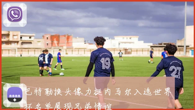 巴特勒换头像力挺内马尔入选世界杯名单展现兄弟情谊