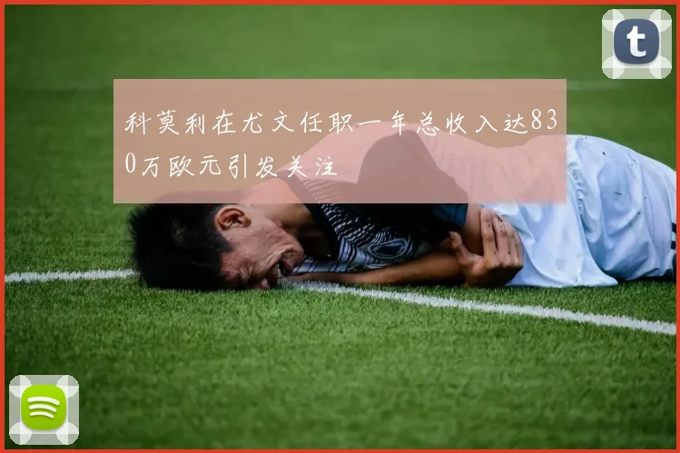 科莫利在尤文任职一年总收入达830万欧元引发关注