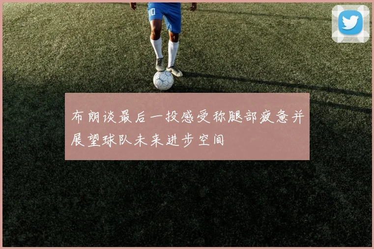 布朗谈最后一投感受称腿部疲惫并展望球队未来进步空间
