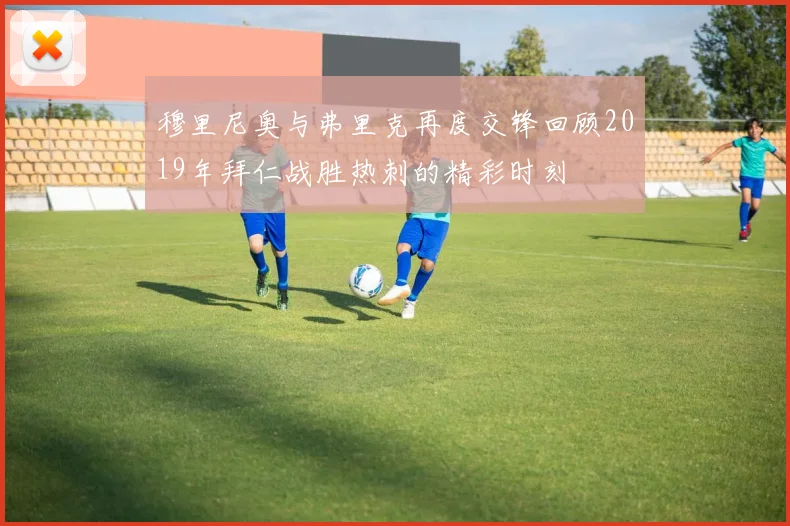 穆里尼奥与弗里克再度交锋回顾2019年拜仁战胜热刺的精彩时刻