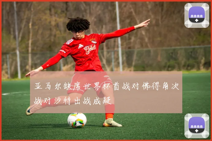 亚马尔缺席世界杯首战对佛得角次战对沙特出战成疑