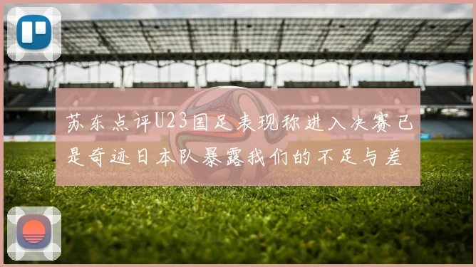 苏东点评U23国足表现称进入决赛已是奇迹日本队暴露我们的不足与差距