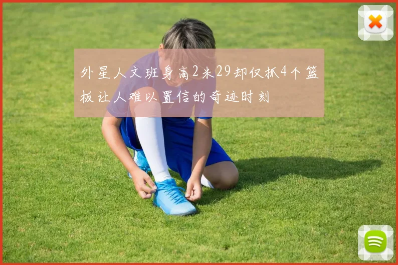 外星人文班身高2米29却仅抓4个篮板让人难以置信的奇迹时刻