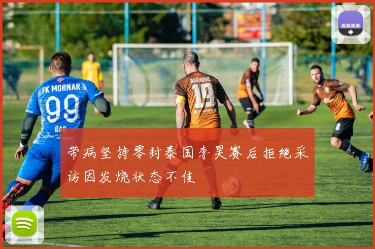 带病坚持零封泰国李昊赛后拒绝采访因发烧状态不佳