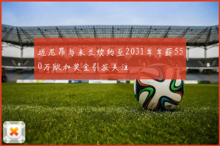迈尼昂与米兰续约至2031年年薪550万欧加奖金引发关注